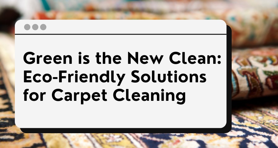 Green is the New Clean: Eco-Friendly Solutions for Carpet Cleaning