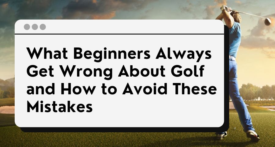 What Beginners Always Get Wrong About Golf and How to Avoid These ...
