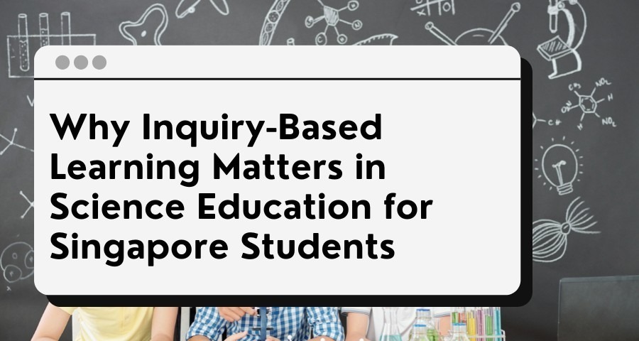 Why Inquiry-Based Learning Matters in Science Education for Singapore ...